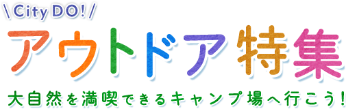 CityDO! アウトドア特集 大自然を満喫できるキャンプ場へ行こう！