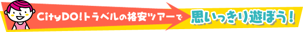 CityDO!トラベルの格安ツアーで思いっきり遊ぼう！